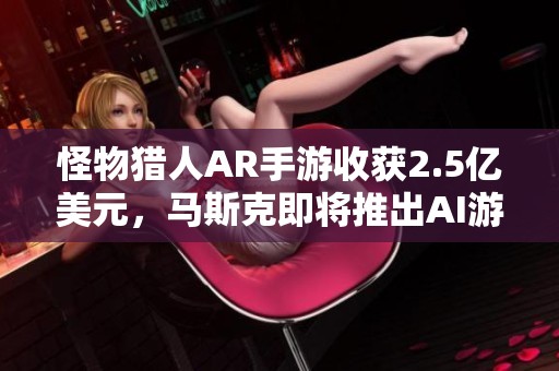 怪物猎人AR手游收获2.5亿美元，马斯克即将推出AI游戏项目