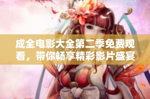 成全电影大全第二季免费观看，带你畅享精彩影片盛宴