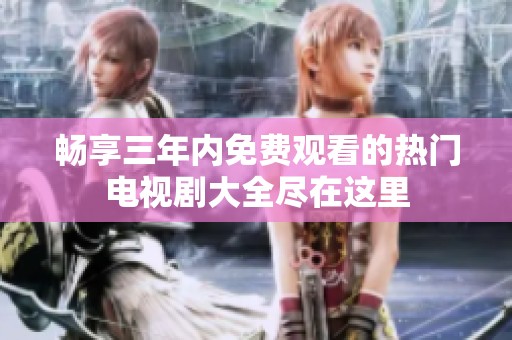 畅享三年内免费观看的热门电视剧大全尽在这里