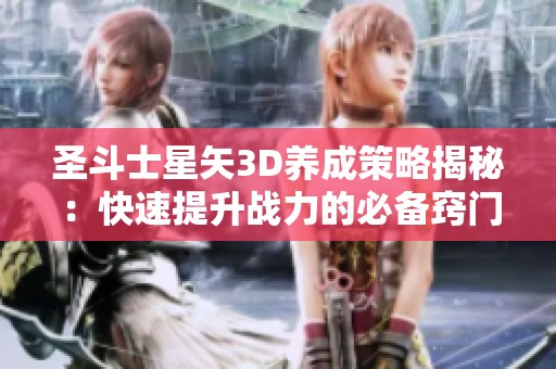 圣斗士星矢3D养成策略揭秘：快速提升战力的必备窍门分享