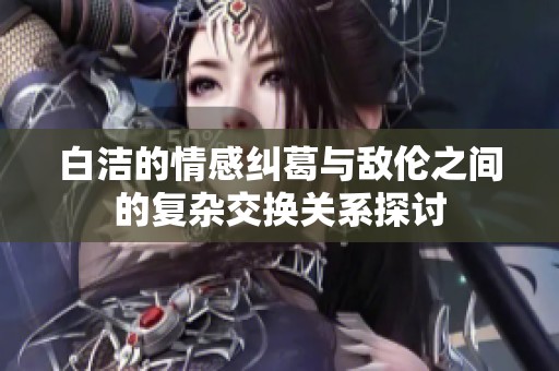 白洁的情感纠葛与敌伦之间的复杂交换关系探讨