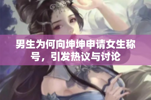 男生为何向坤坤申请女生称号，引发热议与讨论