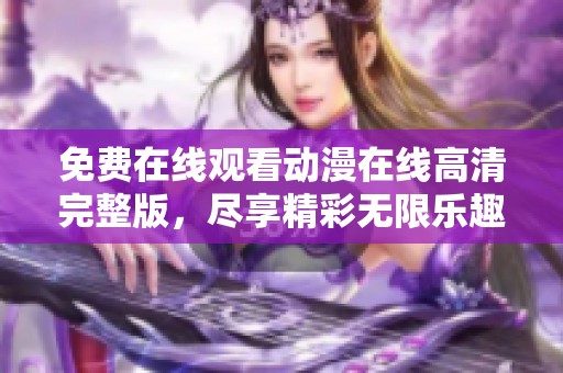 免费在线观看动漫在线高清完整版，尽享精彩无限乐趣