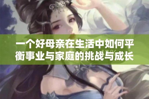 一个好母亲在生活中如何平衡事业与家庭的挑战与成长