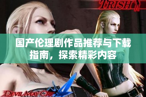 国产伦理剧作品推荐与下载指南，探索精彩内容