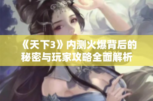 《天下3》内测火爆背后的秘密与玩家攻略全面解析