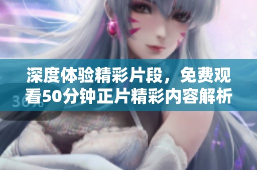 深度体验精彩片段，免费观看50分钟正片精彩内容解析