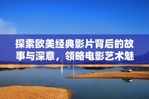 探索欧美经典影片背后的故事与深意，领略电影艺术魅力