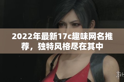 2022年最新17c趣味网名推荐，独特风格尽在其中