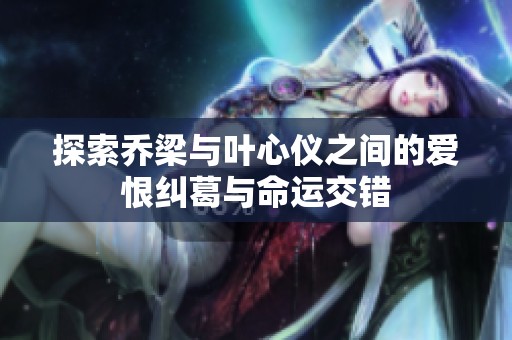 探索乔梁与叶心仪之间的爱恨纠葛与命运交错