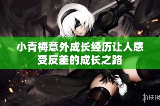 小青梅意外成长经历让人感受反差的成长之路