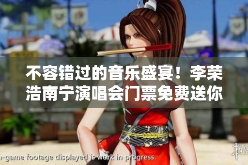 不容错过的音乐盛宴！李荣浩南宁演唱会门票免费送你来体验