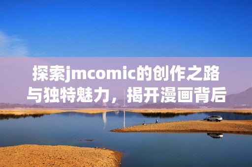 探索jmcomic的创作之路与独特魅力，揭开漫画背后的故事