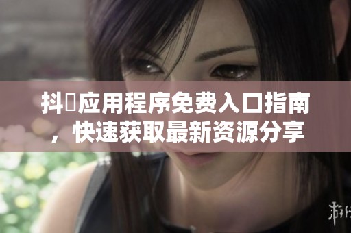 抖抈应用程序免费入口指南，快速获取最新资源分享