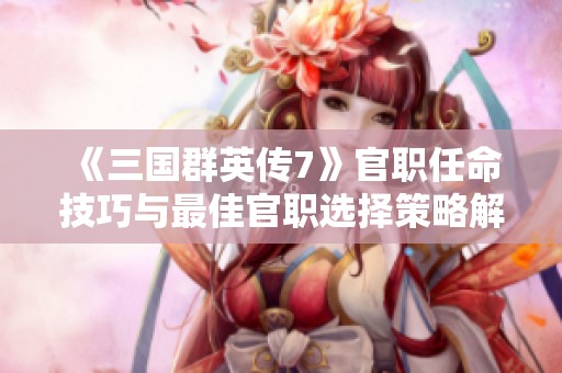 《三国群英传7》官职任命技巧与最佳官职选择策略解析