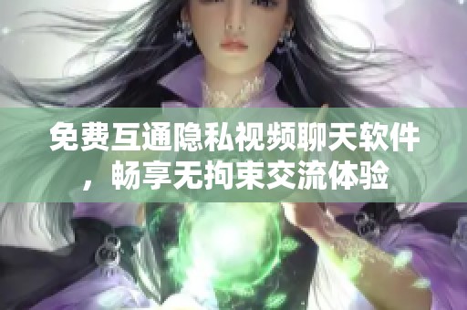 免费互通隐私视频聊天软件，畅享无拘束交流体验