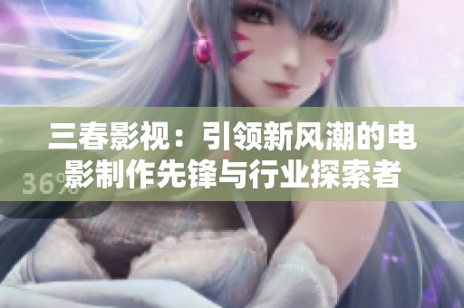 三春影视：引领新风潮的电影制作先锋与行业探索者