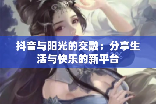 抖音与阳光的交融：分享生活与快乐的新平台