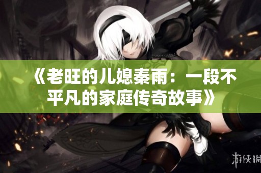 《老旺的儿媳秦雨：一段不平凡的家庭传奇故事》