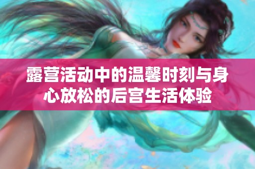 露营活动中的温馨时刻与身心放松的后宫生活体验