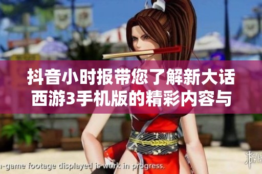 抖音小时报带您了解新大话西游3手机版的精彩内容与更新动态