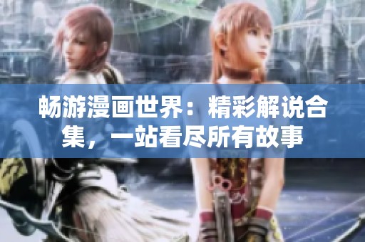 畅游漫画世界：精彩解说合集，一站看尽所有故事