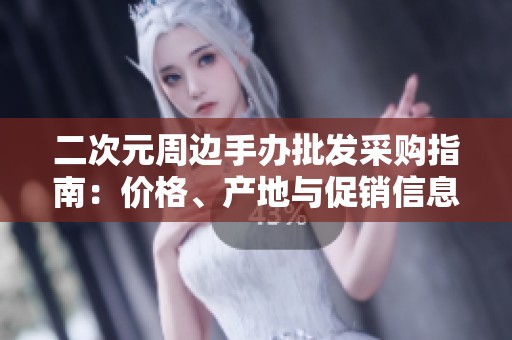 二次元周边手办批发采购指南：价格、产地与促销信息全解读