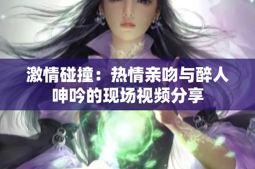 激情碰撞：热情亲吻与醉人呻吟的现场视频分享
