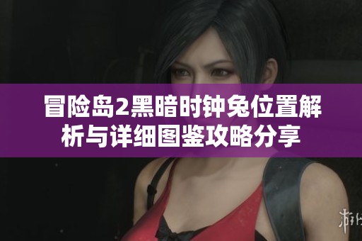 冒险岛2黑暗时钟兔位置解析与详细图鉴攻略分享