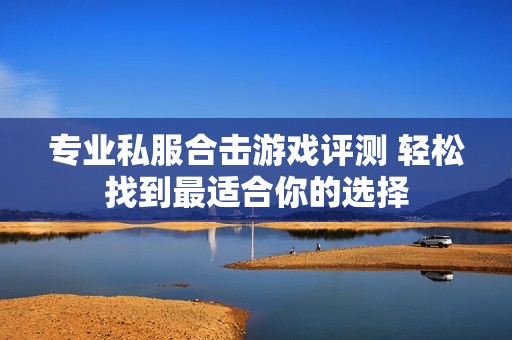 专业私服合击游戏评测 轻松找到最适合你的选择