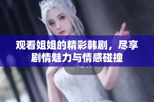 观看姐姐的精彩韩剧，尽享剧情魅力与情感碰撞