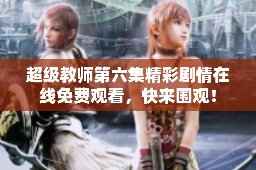 超级教师第六集精彩剧情在线免费观看，快来围观！