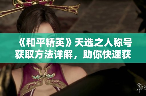 《和平精英》天选之人称号获取方法详解，助你快速获得荣耀！