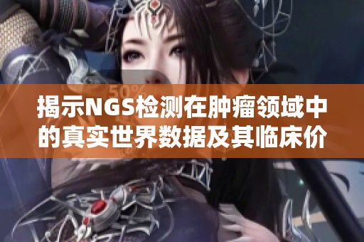 揭示NGS检测在肿瘤领域中的真实世界数据及其临床价值