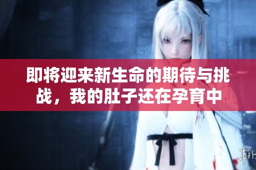即将迎来新生命的期待与挑战，我的肚子还在孕育中