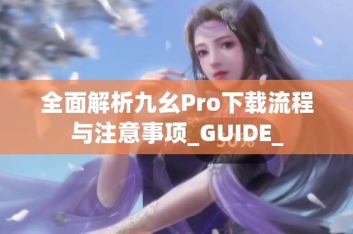 全面解析九幺Pro下载流程与注意事项_GUIDE_