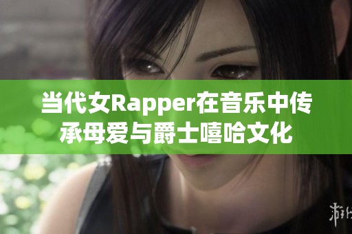 当代女Rapper在音乐中传承母爱与爵士嘻哈文化
