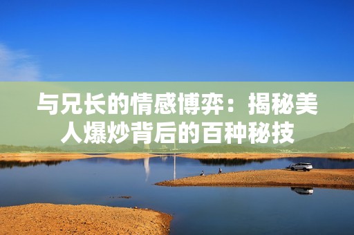 与兄长的情感博弈：揭秘美人爆炒背后的百种秘技