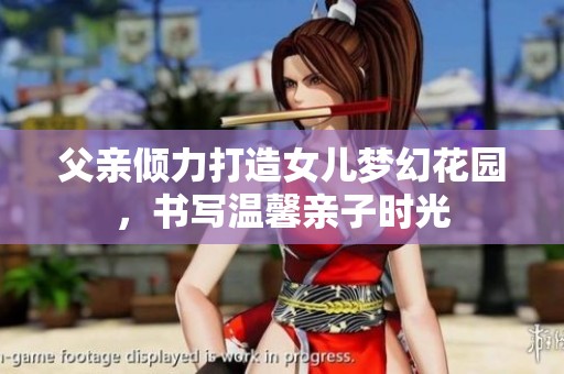 父亲倾力打造女儿梦幻花园，书写温馨亲子时光