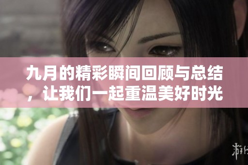 九月的精彩瞬间回顾与总结，让我们一起重温美好时光