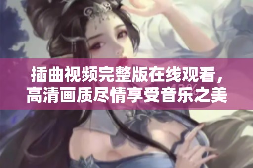 插曲视频完整版在线观看，高清画质尽情享受音乐之美
