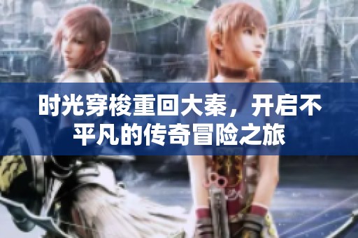 时光穿梭重回大秦，开启不平凡的传奇冒险之旅