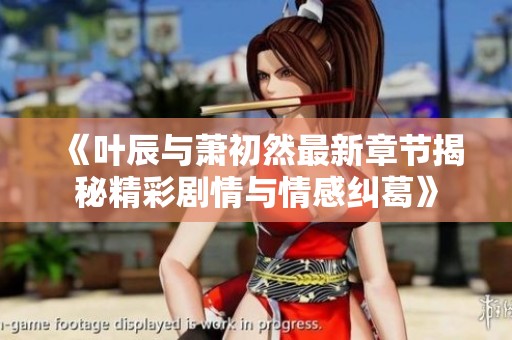 《叶辰与萧初然最新章节揭秘精彩剧情与情感纠葛》