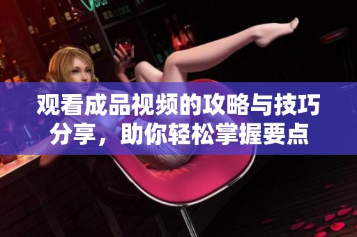 观看成品视频的攻略与技巧分享，助你轻松掌握要点