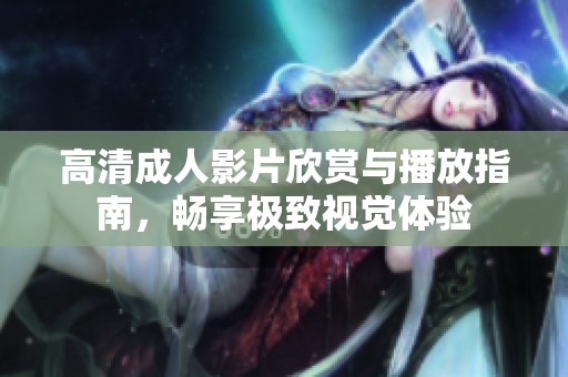 高清成人影片欣赏与播放指南，畅享极致视觉体验
