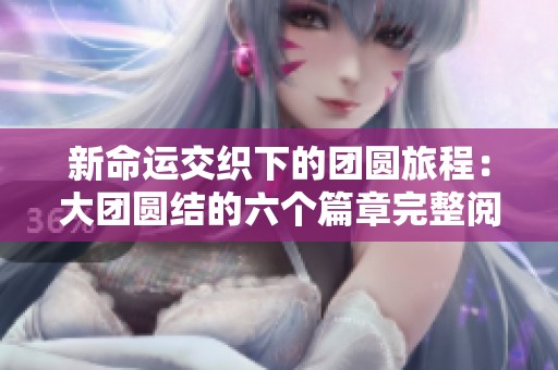 新命运交织下的团圆旅程：大团圆结的六个篇章完整阅读