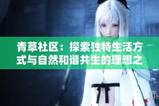 青草社区：探索独特生活方式与自然和谐共生的理想之地