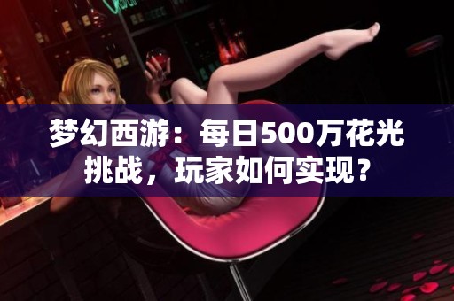 梦幻西游：每日500万花光挑战，玩家如何实现？