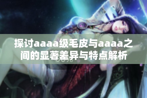 探讨aaaa级毛皮与aaaa之间的显著差异与特点解析