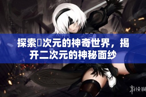 探索囧次元的神奇世界，揭开二次元的神秘面纱